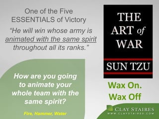 One of the Five
ESSENTIALS of Victory
How are you going
to animate your
whole team with the
same spirit?
Fire, Hammer, Water
“He will win whose army is
animated with the same spirit
throughout all its ranks.”
Wax On.
Wax Off
 