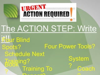 The ACTION STEP: Write
it!!
Book
?
System
?Training To Coach
Four Blind
Spots?
Schedule Next
Training?
Four Power Tools?
 