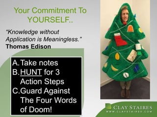 Your Commitment To
YOURSELF..
“Knowledge without
Application is Meaningless.”
Thomas Edison
A.Take notes
B.HUNT for 3
Action Steps
C.Guard Against
The Four Words
of Doom!
 