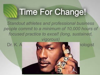Standout athletes and professional business
people commit to a minimum of 10,000 hours of
focused practice to excel! (long, sustained,
vigorous)
Dr. K. Anders Ericsson, Swedish sychologist
 
