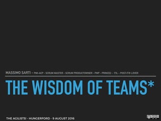 THE WISDOM OF TEAMS*
MASSIMO SARTI - PMI-ACP - SCRUM MASTER - SCRUM PRODUCTOWNER - PMP - PRINCE2 - ITIL - POST-IT® LOVER
THE AGILISTS! - HUNGERFORD - 9 AUGUST 2016
 