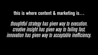 this is where content & marketing is…
thoughtful strategy has given way to execution.
creative insight has given way to failing fast.
innovation has given way to acceptable inefficiency.
 