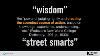 @ Robert_Rose
“street smarts”
the “power of judging rightly and creating
the soundest course of action, based on
knowledge, experience, understanding,
etc.” (Webster’s New World College
Dictionary, 1997, p. 1533).
“wisdom”
 