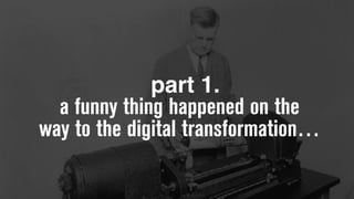 a funny thing happened on the
way to the digital transformation…
part 1.
 