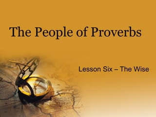 The People of Proverbs
Lesson Six – The Wise
 