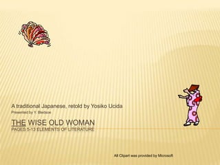THE WISE OLD WOMAN
PAGES 5-13 ELEMENTS OF LITERATURE
A traditional Japanese, retold by Yosiko Ucida
Presented by Y. Bledsoe
All Clipart was provided by Microsoft
 