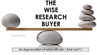 THE
WISE
RESEARCH
BUYER
An Appreciation of what MR can ! And can’t !
1
muder.chiba@gmail.com
 
