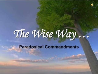 The Wise Way …
      This is often attributed to Mother Teresa of
Calcutta, as a copy was on her wall, but it was written
  by         Kent M. Keith when he was 19, and first
 published by the Harvard Student Agencies in 1968.
 Paradoxical Commandments


              Turn on your speakers!
             CLICK TO ADVANCE SLIDES
 