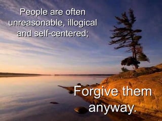 People are often
unreasonable, illogical
  and self-centered;




                Forgive them
                  anyway.
 