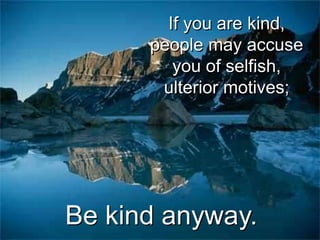 If you are kind,
      people may accuse
         you of selfish,
       ulterior motives;




Be kind anyway.
 