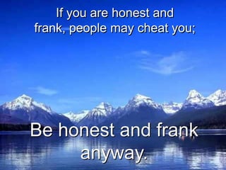 If you are honest and
frank, people may cheat you;




Be honest and frank
     anyway.
 