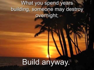 What you spend years
building, someone may destroy
           overnight;




    Build anyway.
 