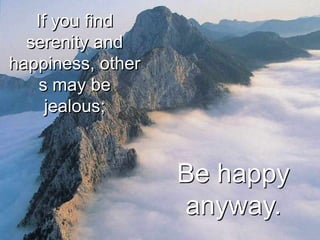 If you find
  serenity and
happiness, other
    s may be
     jealous;


                   Be happy
                   anyway.
 