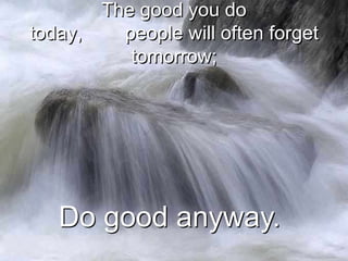 The good you do
today,     people will often forget
            tomorrow;




   Do good anyway.
 