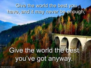 Give the world the best you
            have, and it may never be enough;




                Give the world the best
                  you’ve got anyway.
Photo by Francesco Maldovian
 