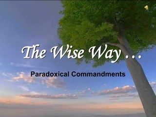 The Wise Way … This is often attributed to Mother Teresa of Calcutta,  as a copy was on her wall, but it was written by            Kent M. Keith when he was 19, and first published by the Harvard Student Agencies in 1968. Paradoxical Commandments ♫ Turn on your speakers! CLICK TO ADVANCE SLIDES 