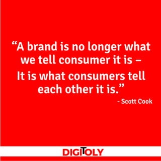 “A brand is no longer what
we tell consumer it is –
It is what consumers tell
each other it is.”
- Scott Cook
 