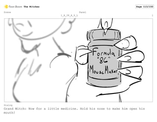 Scene
1_A_28_A_6_L
Panel
1
Dialog
Grand Witch: Now for a little medicine. Hold his nose to make him open his
mouth!
The Witches Page 113/150
 