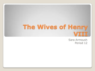 The Wives of Henry VIII Sara Armoush Period 12 