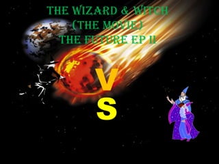 THE WIZARD & WITCH
(THE MOVIE)
THE FUTURE EP II
V
S
 