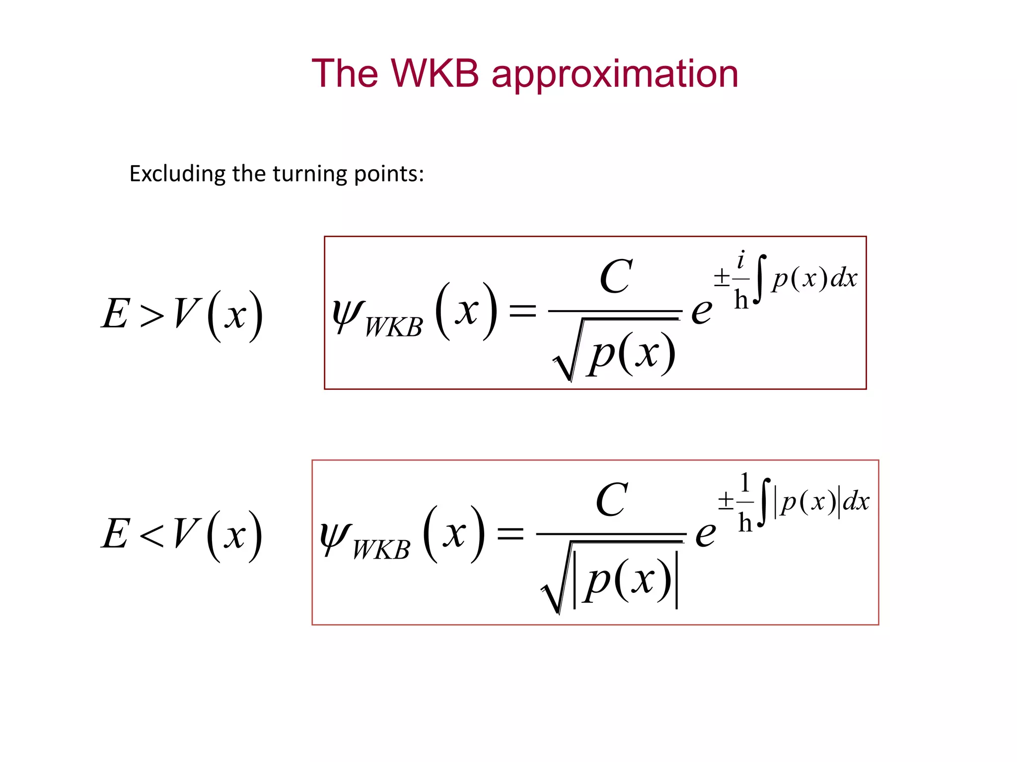 The WKB approximation
 E V x  
( )
( )
i
p x dx
WKB
C
x e
p x

  h
 E V x
Excluding the turning points:
 
1
( )
( )
p x dx
WKB
C
x e
p x

  h
 