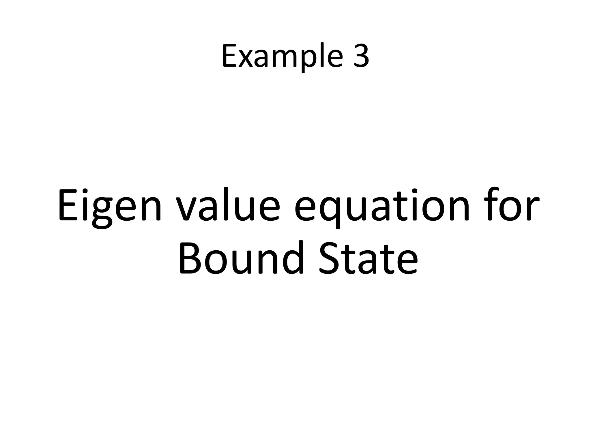 Example 3
Eigen value equation for
Bound State
 