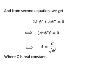 And from second equation, we get
2𝐴′
𝜙′
+ 𝐴𝜙′′
= 0
𝐴2
𝜙′ ′
= 0
𝐴 =
𝐶
𝜙′
Where C is real constant.
 