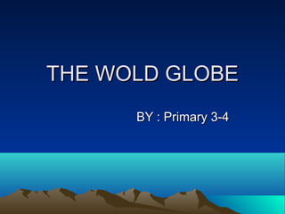 THE WOLD GLOBETHE WOLD GLOBE
BY : Primary 3-4BY : Primary 3-4
 