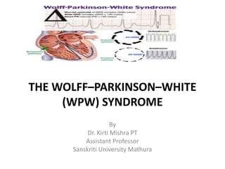THE WOLFF–PARKINSON–WHITE
(WPW) SYNDROME
By
Dr. Kirti Mishra PT
Assistant Professor
Sanskriti University Mathura
 
