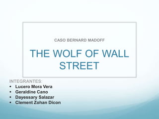 CASO BERNARD MADOFF 
THE WOLF OF WALL 
STREET 
INTEGRANTES: 
 Lucero Mora Vera 
 Geraldine Cano 
 Dayessary Salazar 
 Clement Zohan Dicon 
 