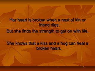 Her heart is broken when a next of kin orHer heart is broken when a next of kin or
friend dies.friend dies.
But she finds the strength to get on with life.But she finds the strength to get on with life.
She knows that a kiss and a hug can heal aShe knows that a kiss and a hug can heal a
broken heart.broken heart.
 
