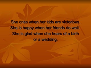 She cries when her kids are victorious. She is happy when her friends do well.  She is glad when she hears of a birth or a wedding. 