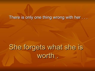 There is only one thing wrong with her . . . She forgets what she is worth . 