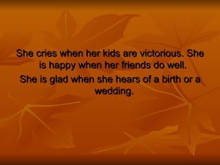 She cries when her kids are victorious. She is happy when her friends do well.  She is glad when she hears of a birth or a wedding. 