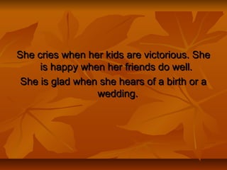 She cries when her kids are victorious. SheShe cries when her kids are victorious. She
is happy when her friends do well.is happy when her friends do well.
She is glad when she hears of a birth or aShe is glad when she hears of a birth or a
wedding.wedding.
 