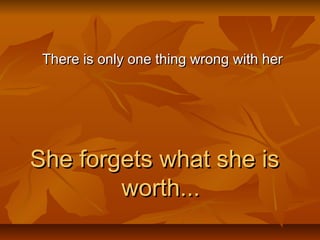There is only one thing wrong with herThere is only one thing wrong with her
She forgets what she isShe forgets what she is
worth...worth...
 