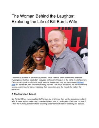 The Woman Behind the Laughter:
Exploring the Life of Bill Burr's Wife
The world of a sense of Bill Burr is a powerful force. Famous for his blunt humor and keen
investigation, Burr has created an enjoyable profession of his own in the world of entertainment.
Fans can recognize him from his stage persona, though they may not comprehend bill burr
wife Nia Renée Hill, who constantly lives by his side. This article delves into the life of Bill Burr's
spouse, examining her career trajectory, their connection, and the impact she had on the
comedian.
A Multifaceted Talent
Nia Renée Hill has numerous talent of her own but is far more than just the popular comedian's
wife. Actress, author, maker, and comedian Hill was born in Los Angeles, California, on June 2,
1969. Her numerous creative fields-spanning career demonstrate her versatility and aptitude.
 