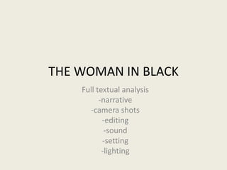 THE WOMAN IN BLACK
Full textual analysis
-narrative
-camera shots
-editing
-sound
-setting
-lighting
 