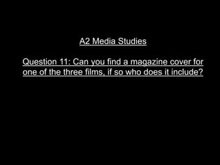 A2 Media Studies 
Question 11: Can you find a magazine cover for 
one of the three films, if so who does it include? 
 