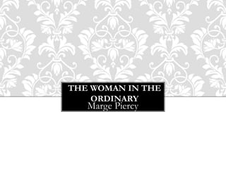 THE WOMAN IN THE
ORDINARY
Marge Piercy
 