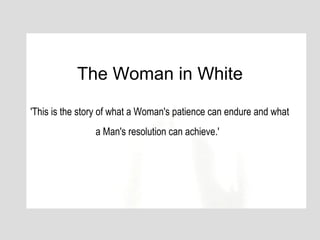 The Woman in White

'This is the story of what a Woman's patience can endure and what
                a Man's resolution can achieve.'
 