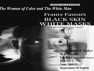 The Woman of Color and The White Man Name: Mahesh B. Dholiya M.A. Sem.- III E-E-305-C-  Post-colonial Literature Roll No.- 5 Year: 2010-11 Department Of English  