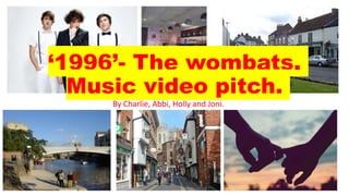 ‘1996’- The wombats.
Music video pitch.
By Charlie, Abbi, Holly and Joni.
 