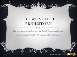 THE WOMEN OF
PREHISTORY
The development of the art of the female figure and the role
of the woman through Paleolithic and Neolithic art.
Click here to continue
 