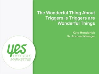 The Wonderful Thing About 
Triggers is Triggers are 
Wonderful Things 
Kyle Henderick 
Sr. Account Manager 
 