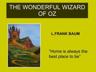 THE WONDERFUL WIZARD OF OZ “ Home is always the best place to be” L.FRANK BAUM 