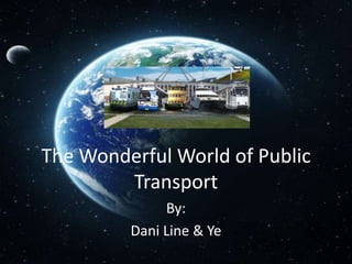 The Wonderful World of Public
        Transport
              By:
         Dani Line & Ye
 