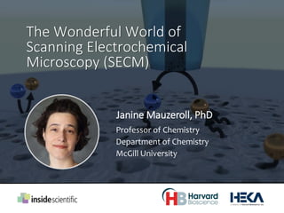 Laboratory for Electrochemical Reactive
Imaging of Biological Systems
Janine Mauzeroll, PhD
Professor of Chemistry
Department of Chemistry
McGill University
The Wonderful World of
Scanning Electrochemical
Microscopy (SECM)
 