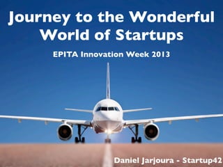 Journey to the Wonderful
World of Startups
EPITA Innovation Week 2013
Daniel Jarjoura - Startup42
 