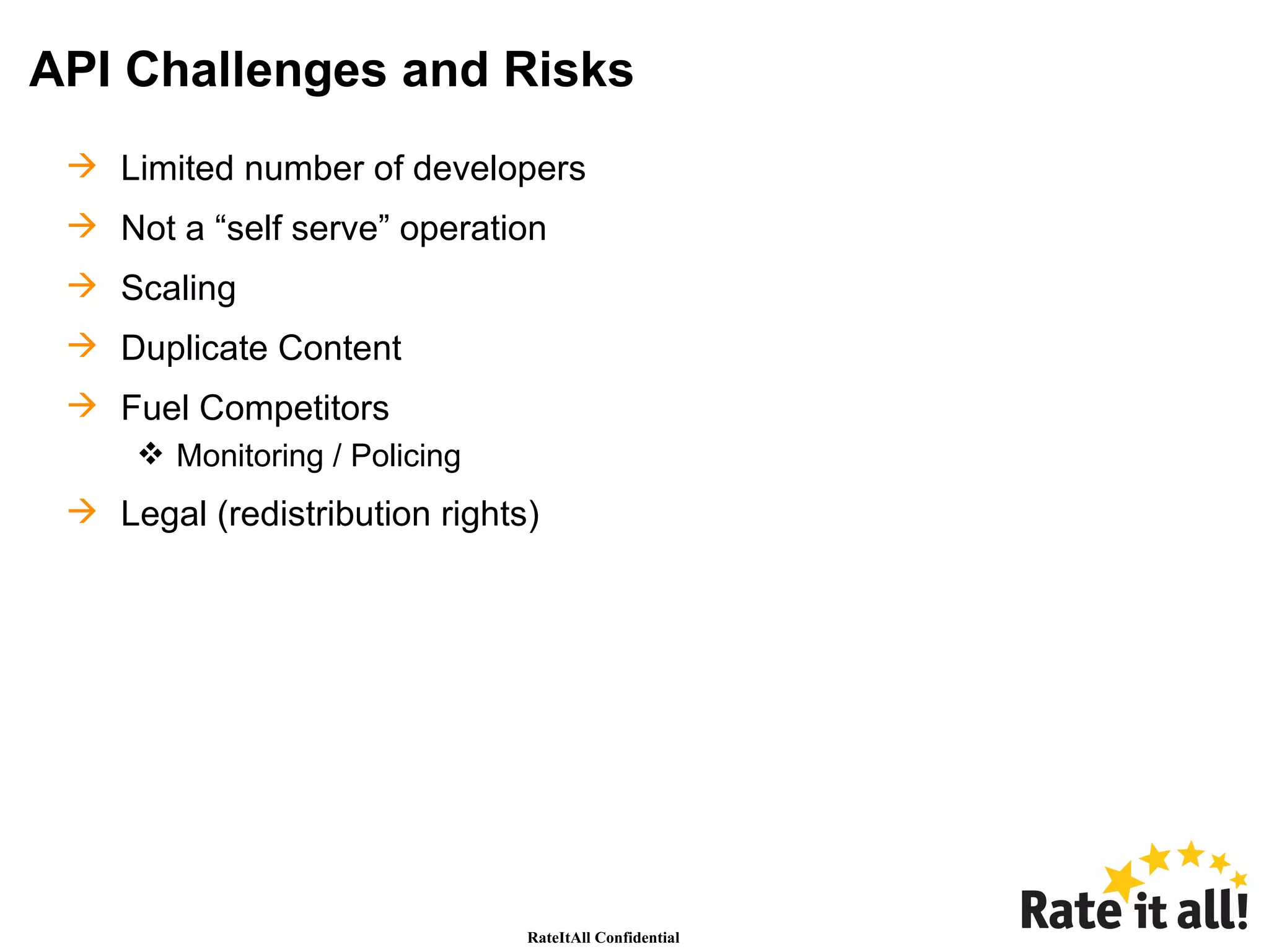 API Challenges and Risks Limited number of developers Not a “self serve” operation Scaling Duplicate Content Fuel Competitors Monitoring / Policing Legal (redistribution rights) 